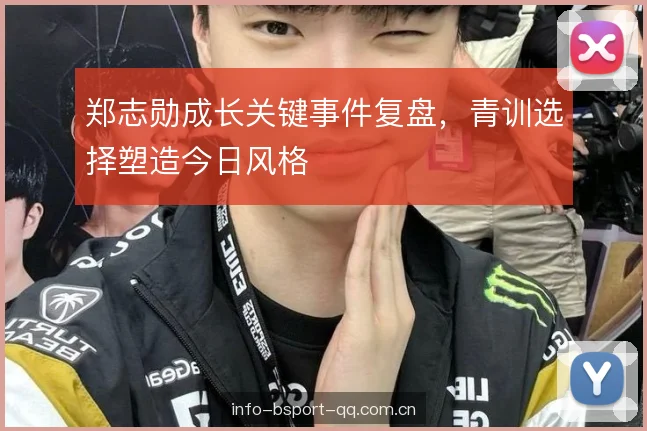 郑志勋成长关键事件复盘，青训选择塑造今日风格