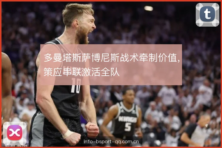 多曼塔斯萨博尼斯战术牵制价值，策应串联激活全队